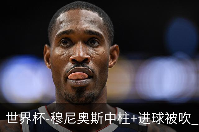 世界杯-穆尼奥斯中柱+进球被吹 半场哥伦比亚0-0民主刚果