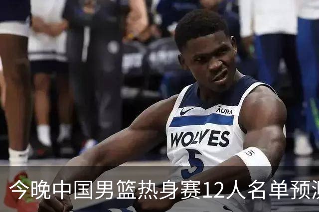 今晚中国男篮热身赛12人名单预测