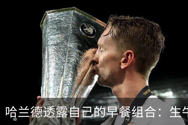 哈兰德透露自己的早餐组合：生牛乳咖啡+现烤酸面包+煎蛋
