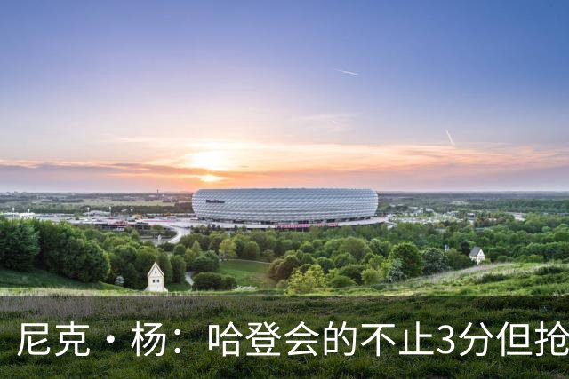 尼克·杨：哈登会的不止3分但抢七7就只投3分 若保罗在肯定造杀伤