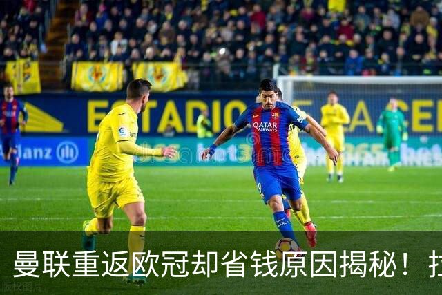 曼联重返欧冠却省钱原因揭秘！拉爵的10亿节约理由，新主场计划影响转会