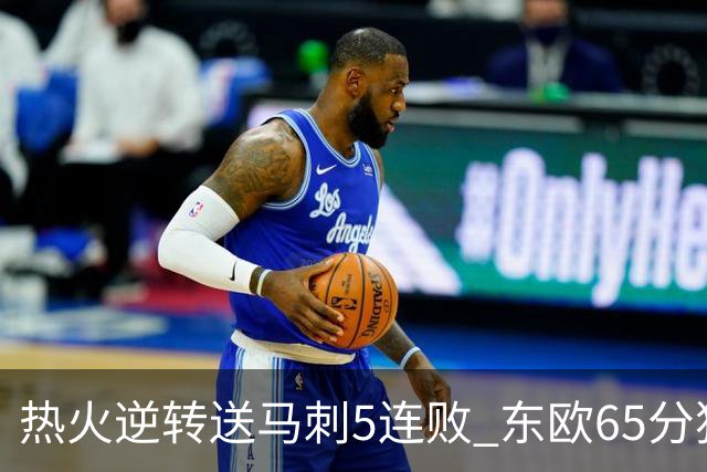 热火逆转送马刺5连败 东欧65分独行侠大胜鹈鹕
