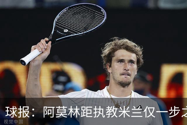 球报：阿莫林距执教米兰仅一步之遥 队史前2任葡籍主帅都很快下课